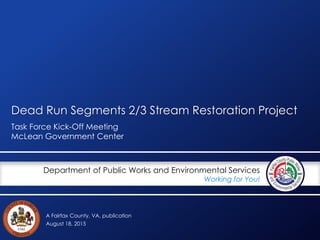 A Fairfax County, VA, publication
Department of Public Works and Environmental Services
Working for You!
Dead Run Segments 2/3 Stream Restoration Project
Task Force Kick-Off Meeting
McLean Government Center
August 18, 2015
 