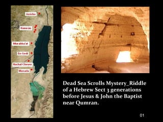 Dead Sea Scrolls Mystery_Riddle
of a Hebrew Sect 3 generations
before Jesus & John the Baptist
near Qumran.
01
 