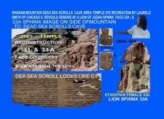 DEAD SEAS SCROLL & BIBLICAL GIZA SPHINX FACE IMAGE  IN THEMIDDLE EAST UPON THE KHARAM CAVE OUTER SURFACE AREA
