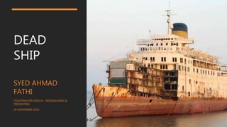 DEAD
SHIP
SYED AHMAD
FATHI
TOASTMASTER SPEECH – RESEARCHING &
PRESENTING
26 NOVEMBER 2020
 