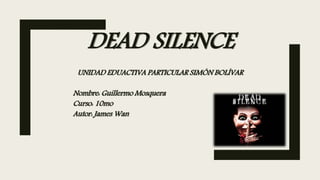 DEAD SILENCE
UNIDAD EDUACTIVA PARTICULAR SIMÓN BOLÍVAR
Nombre: Guillermo Mosquera
Curso: 10mo
Autor: James Wan
 