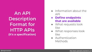 @dragonmantank
(It's a speciﬁcation)
● Information about the
API
● Deﬁne endpoints
that are available
● What requests look
like
● What responses look
like
● Authentication
Methods
http://spec.openapis.org/oas/v3.0.318
 
