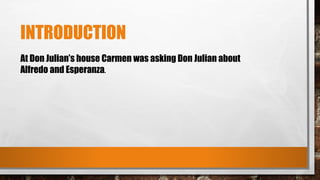 INTRODUCTION
At Don Julian’s house Carmen was asking Don Julian about
Alfredo and Esperanza.
 