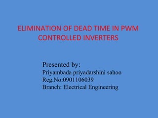ELIMINATION OF DEAD TIME IN PWM
     CONTROLLED INVERTERS


      Presented by:
      Priyambada priyadarshini sahoo
      Reg.No:0901106039
      Branch: Electrical Engineering
 