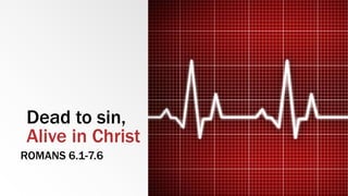 Dead to sin,
Alive in Christ
ROMANS 6.1-7.6
 