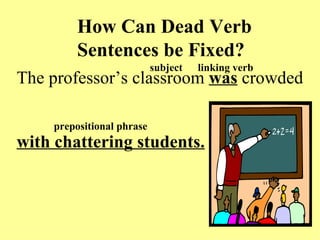 How Can Dead Verb
        Sentences be Fixed?
                           subject   linking verb
The professor’s classroom was crowded

    prepositional phrase
with chattering students.
 