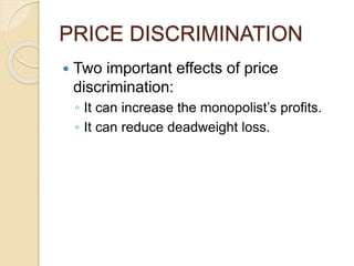 PRICE DISCRIMINATION
 Two important effects of price
discrimination:
◦ It can increase the monopolist’s profits.
◦ It can reduce deadweight loss.
 