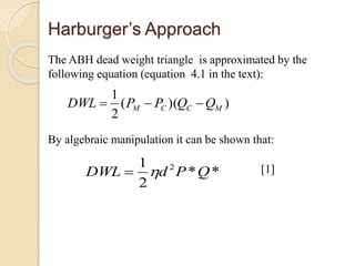 Harburger’s Approach
The ABH dead weight triangle is approximated by the
following equation (equation 4.1 in the text):
))((
2
1
MCCM QQPPDWL 
By algebraic manipulation it can be shown that:
**
2
1 2
QPdDWL  [1]
 