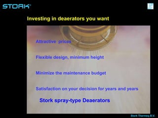 Stork Thermeq B.V.
®
Stork spray-type Deaerators
Attractive prices
Flexible design, minimum height
Minimize the maintenance budget
Satisfaction on your decision for years and years
Investing in deaerators you want
 