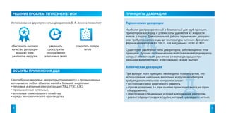 РЕШЕНИЕ ПРОБЛЕМ ТЕПЛОЭНЕРГЕТИКИ 
ОБЪЕКТЫ ПРИМЕНЕНИЯ ДЦВ 
ПРИНЦИПЫ ДЕАЭРАЦИИ 
Использование двухступенчатых деаэраторов Б. А. Зимина позволяет: 
обеспечить высокое 
качество деаэрации 
воды во всем 
диапазоне нагрузок 
сократить потери 
тепла 
увеличить 
срок службы 
оборудования 
и тепловых сетей 
Центробежно-вихревые деаэраторы применяются в промышленных 
котельных на любых объектах малой и большой энергетики: 
• тепловые и атомные электростанции (ТЭЦ, ГРЭС, АЭС), 
• промышленные котельные, 
• котельные коммунального хозяйства, 
• нужды технологического производства. 
Термическая деаэрация 
Наиболее распространенный и безопасный для труб принцип, 
при котором кислород и углекислоты удаляются из жидкости 
вместе с паром. Для нормальной работы термических деаэрато- 
ров требуется нагрев воды до температуры кипения. Для атмос- 
ферных деаэраторов это 104 С, для вакуумных - от 60 до 80 С. 
Существуют различные типы деаэраторов, работающих на этом 
принципе. Лучшим по техническим свойствам является деаэратор, 
который обеспечивает расчетное качество деаэрации при 
меньшем выбросе пара с агрессивными газами (выпар). 
Химическая деаэрация 
При выборе этого принципа необходимо помнить о том, что 
использование щелочных, кислотных и других ингибиторов 
требует дополнительного контроля и затрат: 
• постоянная смена химического реагента, 
• строгая дозировка, т.к. при ошибке происходит выход из строя 
оборудования), 
• обеспечение специальных условий для хранения реагентов, 
• реагент образует осадок в трубах, который «разъедает» металл. 
4 5 
 