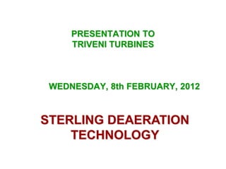 PRESENTATION TO
TRIVENI TURBINES
WEDNESDAY, 8th FEBRUARY, 2012
STERLING DEAERATION
TECHNOLOGY
 