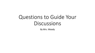 Questions to Guide Your
Discussions
By Mrs. Woody
 