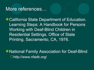 More references… California State Department of Education. Learning Steps: A Handbook for Persons Working with Deaf-Blind Children in Residential Settings. Office of State Printing. Sacramento, CA, 1976. National Family Association for Deaf-Blind http://www.nfadb.org/ 