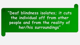 “Deaf blindness isolates; it cuts
the individual off from other
people and from the reality of
her/his surroundings”
 