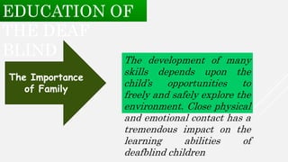 The development of many
skills depends upon the
child’s opportunities to
freely and safely explore the
environment. Close physical
and emotional contact has a
tremendous impact on the
learning abilities of
deafblind children
The Importance
of Family
EDUCATION OF
THE DEAF
BLIND
 