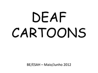 DEAF
CARTOONS

 BE/ESAH – Maio/Junho 2012
 