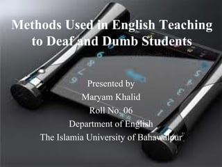 Methods Used in English Teaching
  to Deaf and Dumb Students


                Presented by
              Maryam Khalid
                Roll No. 06
            Department of English
    The Islamia University of Bahawalpur
 