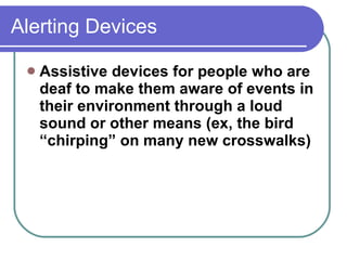 Alerting Devices Assistive devices for people who are deaf to make them aware of events in their environment through a loud sound or other means (ex, the bird “chirping” on many new crosswalks) 