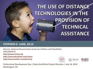 STEPHEN D. LUKE, ED.D. Director, National Dissemination Center for Children with Disabilities (NDC/NICHCY) http://www.nichcy.org http://www.facebook.com/nichcy   http://www.twitter.com/drnichcy Professional Development Day | State Deaf-Blind Project Directors | July 18, 2010 Washington, DC THE USE OF DISTANCE TECHNOLOGIES IN THE  PROVISION OF TECHNICAL  ASSISTANCE 