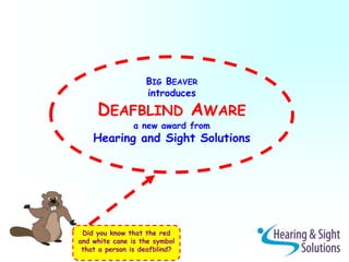 BIG BEAVER
introduces
DEAFBLIND AWARE
a new award from
Hearing and Sight Solutions
Did you know that the red
and white cane is the symbol
that a person is deafblind?
 