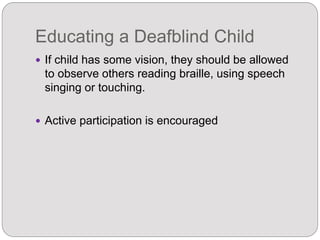 Educating a Deafblind Child
 If child has some vision, they should be allowed
to observe others reading braille, using speech
singing or touching.
 Active participation is encouraged
 