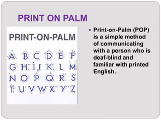 PRINT ON PALM
 Print-on-Palm (POP)
is a simple method
of communicating
with a person who is
deaf-blind and
familiar with printed
English.
 