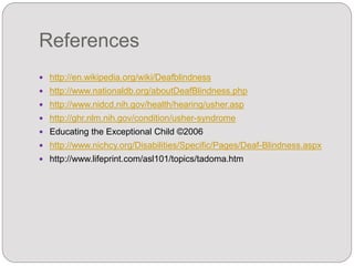 References
 http://en.wikipedia.org/wiki/Deafblindness
 http://www.nationaldb.org/aboutDeafBlindness.php
 http://www.nidcd.nih.gov/health/hearing/usher.asp
 http://ghr.nlm.nih.gov/condition/usher-syndrome
 Educating the Exceptional Child ©2006
 http://www.nichcy.org/Disabilities/Specific/Pages/Deaf-Blindness.aspx
 http://www.lifeprint.com/asl101/topics/tadoma.htm
 