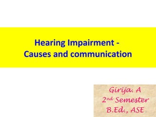 Hearing Impairment - 
Causes and communication 
Girija. A 
2nd Semester 
B.Ed., ASE 1 
 