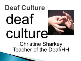 deaf culture Christine Sharkey Teacher of the Deaf/HH Deaf Culture 