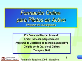 Formación Online  para Pilotos en Activo Proyecto de investigación Por Fernando Sánchez Izquierdo Email: fsanchez.pdi@cesda.com Programa de Doctorado de Tecnología Educativa Dirigido por la Dra. Mercè Gisbert Tarragona 2004 