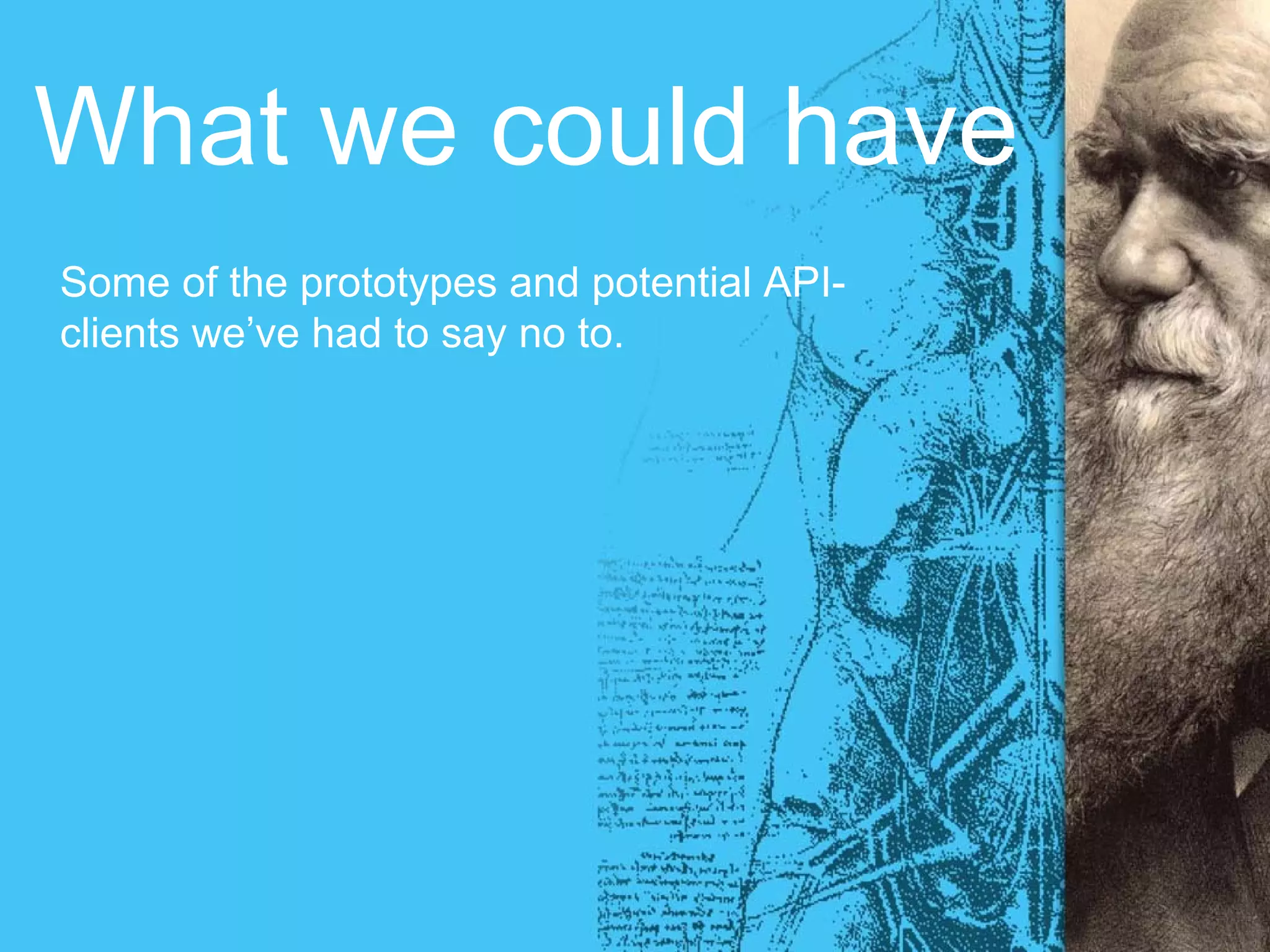 What we could have
Some of the prototypes and potential API-
clients we’ve had to say no to.
 