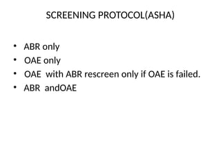 SCREENING PROTOCOL(ASHA)
• ABR only
• OAE only
• OAE with ABR rescreen only if OAE is failed.
• ABR andOAE
 
