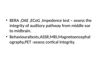 • BERA ,OAE ,ECoG ,Impedence test – assess the
integrity of auditory pathway from middle ear
to midbrain.
• Behaviouraltests,ASSR,MRI,Magnetoencephal
ography,PET -assess cortical integrity.
 