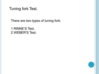 Tuning fork Test.
There are two types of tuning fork:
1 RINNE’S Test.
2 WEBER’S Test.
 
