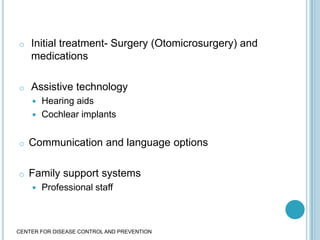 o Initial treatment- Surgery (Otomicrosurgery) and
medications
o Assistive technology
 Hearing aids
 Cochlear implants
o Communication and language options
o Family support systems
 Professional staff
CENTER FOR DISEASE CONTROL AND PREVENTION
 