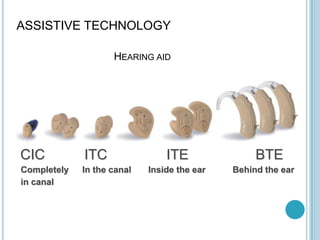 ASSISTIVE TECHNOLOGY
HEARING AID
CIC ITC ITE BTE
Completely In the canal Inside the ear Behind the ear
in canal
 