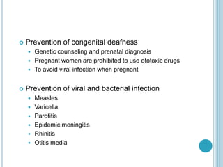  Prevention of congenital deafness
 Genetic counseling and prenatal diagnosis
 Pregnant women are prohibited to use ototoxic drugs
 To avoid viral infection when pregnant
 Prevention of viral and bacterial infection
 Measles
 Varicella
 Parotitis
 Epidemic meningitis
 Rhinitis
 Otitis media
 