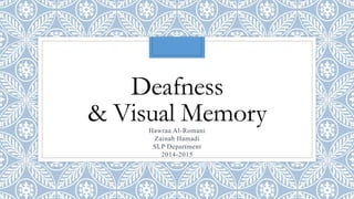 Deafness
& Visual MemoryHawraa Al-Romani
Zainab Hamadi
SLP Department
2014-2015
 