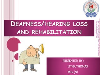 DEAFNESS/HEARING LOSS
AND REHABILITATION
PRESENTED BY :-
LITHATHOMAS
M.Sc(N)
By:-Ms.LithaThomas,AsstProf,Sumandeep
NursingCollege,SVDU
 