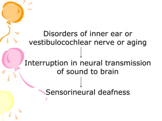 Disorders of inner ear or
vestibulocochlear nerve or aging
Interruption in neural transmission
of sound to brain
Sensorineural deafness
 