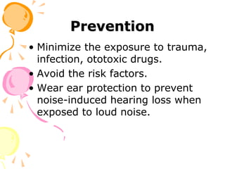 Prevention
• Minimize the exposure to trauma,
infection, ototoxic drugs.
• Avoid the risk factors.
• Wear ear protection to prevent
noise-induced hearing loss when
exposed to loud noise.
 
