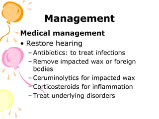 Management
Medical management
• Restore hearing
– Antibiotics: to treat infections
– Remove impacted wax or foreign
bodies
– Ceruminolytics for impacted wax
– Corticosteroids for inflammation
– Treat underlying disorders
 