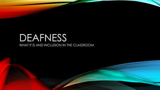 DEAFNESS
WHAT IT IS AND INCLUSION IN THE CLASSROOM
 