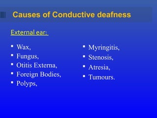 External ear:
 Wax,
 Fungus,
 Otitis Externa,
 Foreign Bodies,
 Polyps,
 Myringitis,
 Stenosis,
 Atresia,
 Tumours.
Causes of Conductive deafness
 