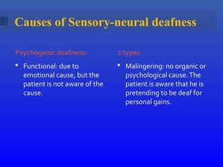 Causes of Sensory-neural deafness
Psychogenic deafness: 2 types
 Functional: due to
emotional cause, but the
patient is not aware of the
cause.
 Malingering: no organic or
psychological cause.The
patient is aware that he is
pretending to be deaf for
personal gains.
 