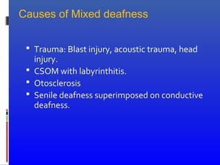  Trauma: Blast injury, acoustic trauma, head
injury.
 CSOM with labyrinthitis.
 Otosclerosis
 Senile deafness superimposed on conductive
deafness.
Causes of Mixed deafness
 