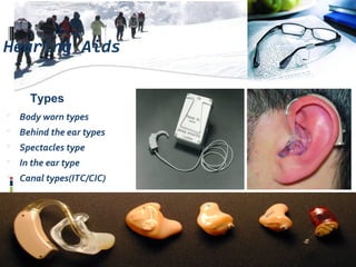 Hearing Aids
 Body worn types
 Behind the ear types
 Spectacles type
 In the ear type
 Canal types(ITC/CIC)
Types
 