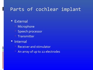 Parts of cochlear implant
 External
 Microphone
 Speech processor
 Transmitter
 Internal
 Receiver and stimulator
 An array of up to 22 electrodes
 