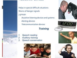 Assistive devices
Helps in special difficult situations
Warns of danger signals
3 groups
1. Assistive listening devices and systems
2. Alerting devices
3. Telecommunication devices
Training
1. Speech reading
2. Auditory training
3. Speech conservation
 
