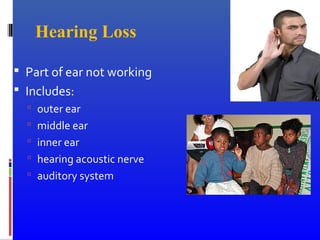 Hearing Loss
 Part of ear not working
 Includes:
 outer ear
 middle ear
 inner ear
 hearing acoustic nerve
 auditory system
 